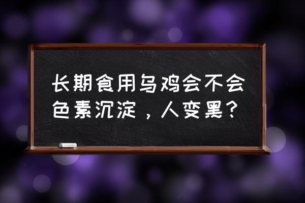 各种皮肤吃什么好 长期食用乌鸡会不会色素沉淀,人变黑? 各种皮肤吃什么好 长期食用乌鸡会不会色素沉淀,人变黑?