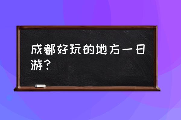 成都旅游攻略一日游最佳路线 成都好玩的地方一日游？