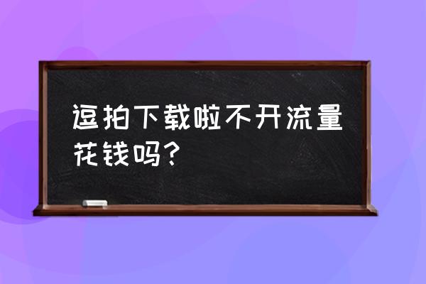 逗拍怎样可以不付费 逗拍下载啦不开流量花钱吗？