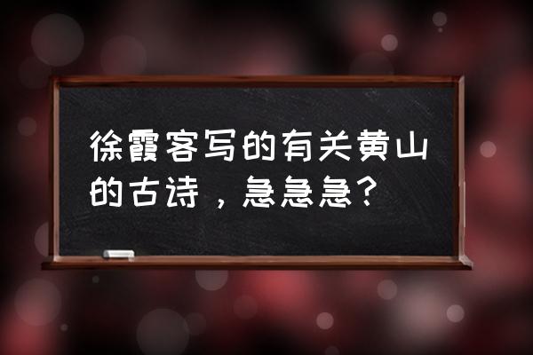 游黄山从哪三方面写的黄山的特点 徐霞客写的有关黄山的古诗，急急急？