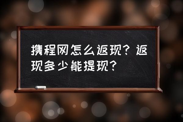 手机携程订单返现如何查询 携程网怎么返现？返现多少能提现？