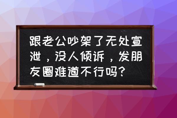 生气对身体有多大伤害 跟老公吵架了无处宣泄，没人倾诉，发朋友圈难道不行吗？