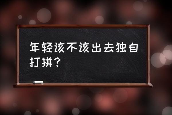 趁着年轻多去外面看看 年轻该不该出去独自打拼？