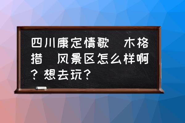 康定木格措景区现在好不好耍 四川康定情歌（木格措）风景区怎么样啊？想去玩？