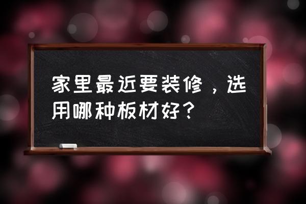 如何阐述装修需求 家里最近要装修，选用哪种板材好？