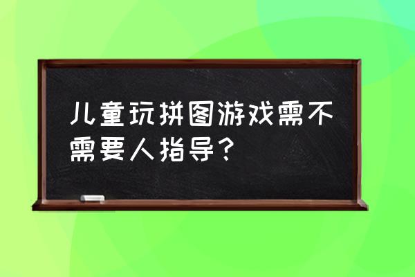 儿童玩的拼图游戏 儿童玩拼图游戏需不需要人指导？