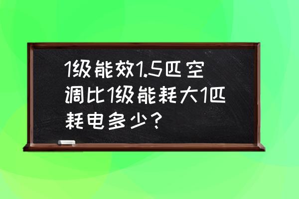 1250w和1500w哪个省电 1级能效1.5匹空调比1级能耗大1匹耗电多少？