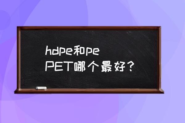 pe与pet哪个质量好 hdpe和pe  PET哪个最好？