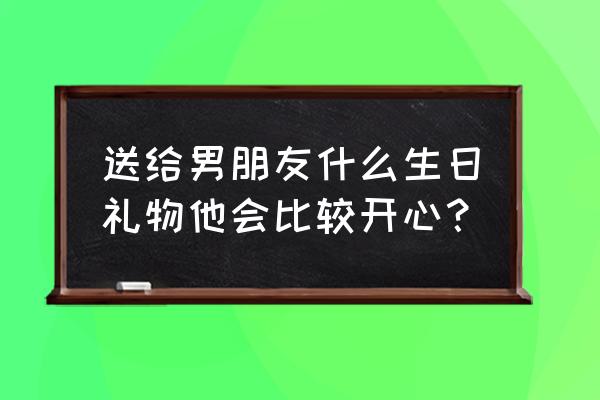 总结一下这些年我男朋友送的礼物 送给男朋友什么生日礼物他会比较开心？