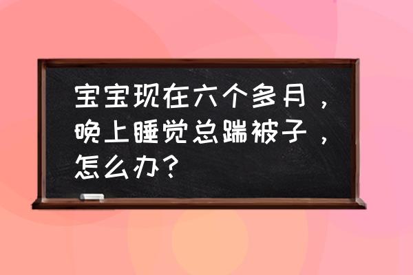 婴儿睡觉踢被子怎么处理 宝宝现在六个多月，晚上睡觉总踹被子，怎么办？