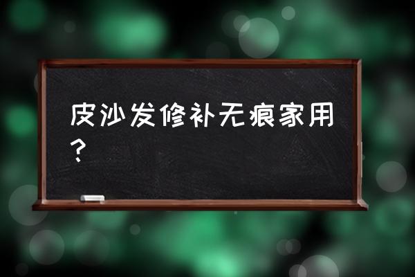 皮革沙发破了怎么修补 皮沙发修补无痕家用？