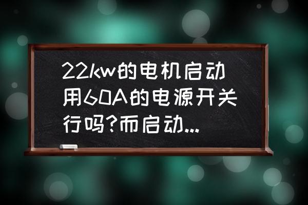 大电流开关选择正确方法 22kw的电机启动用60A的电源开关行吗?而启动电流要100吧? 大电流开关选择正确方法 22kw的电机启动用60A的电源开关行吗?而启动电流要100吧?