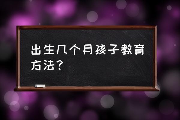 胎教几个月效果最好 出生几个月孩子教育方法？